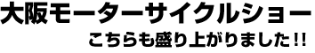 大阪モーターサイクルショー　こちらも盛り上がりました！！