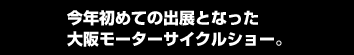 今年初めての出展となった　大阪モーターサイクルショー。