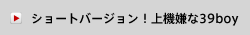 ショートバージョン！上機嫌な39boy