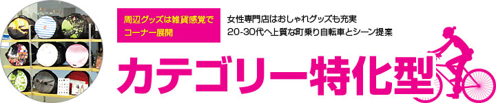 カテゴリー特化型 - 周辺グッズは雑貨感覚でコーナー展開　女性専門店はおしゃれグッズも充実　20-30代へ上質な町乗り自転車とシーン提案