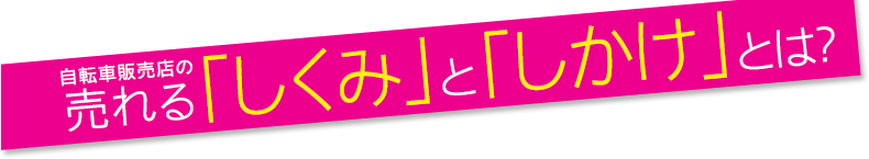 自転車販売店の売れる「しくみ」と「しかけ」とは？