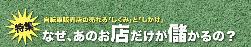 特集　自転車販売店の売れる「しくみ」と「しかけ」　なぜ、あのお店だけが儲かるのか？